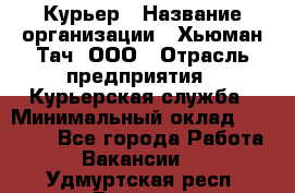 Курьер › Название организации ­ Хьюман Тач, ООО › Отрасль предприятия ­ Курьерская служба › Минимальный оклад ­ 25 000 - Все города Работа » Вакансии   . Удмуртская респ.,Глазов г.